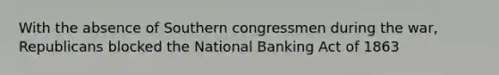 With the absence of Southern congressmen during the war, Republicans blocked the National Banking Act of 1863