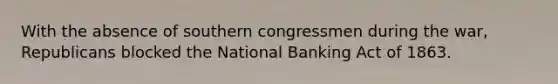 With the absence of southern congressmen during the war, Republicans blocked the National Banking Act of 1863.