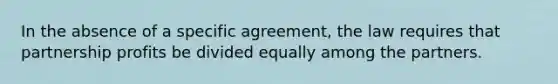 In the absence of a specific agreement, the law requires that partnership profits be divided equally among the partners.