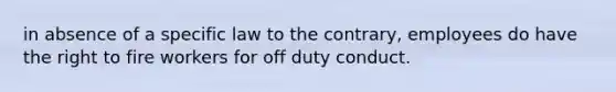 in absence of a specific law to the contrary, employees do have the right to fire workers for off duty conduct.