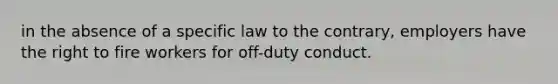 in the absence of a specific law to the contrary, employers have the right to fire workers for off-duty conduct.