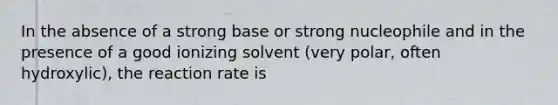 In the absence of a strong base or strong nucleophile and in the presence of a good ionizing solvent (very polar, often hydroxylic), the reaction rate is