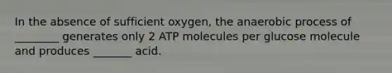 In the absence of sufficient oxygen, the anaerobic process of ________ generates only 2 ATP molecules per glucose molecule and produces _______ acid.