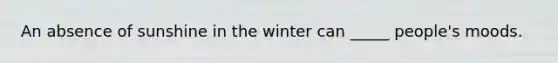 An absence of sunshine in the winter can _____ people's moods.