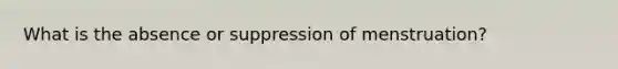 What is the absence or suppression of menstruation?