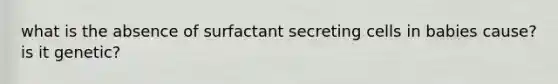 what is the absence of surfactant secreting cells in babies cause? is it genetic?