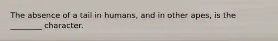 The absence of a tail in humans, and in other apes, is the ________ character.