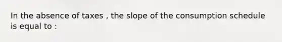 In the absence of taxes , the slope of the consumption schedule is equal to :