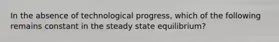 In the absence of technological​ progress, which of the following remains constant in the steady state​ equilibrium?