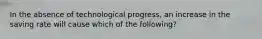 In the absence of technological​ progress, an increase in the saving rate will cause which of the​ following?