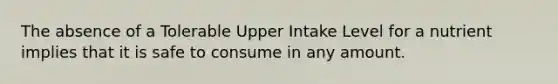 The absence of a Tolerable Upper Intake Level for a nutrient implies that it is safe to consume in any amount.​