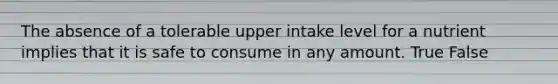 The absence of a tolerable upper intake level for a nutrient implies that it is safe to consume in any amount. True False