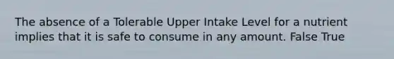 The absence of a Tolerable Upper Intake Level for a nutrient implies that it is safe to consume in any amount.​ False True