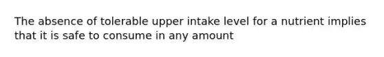 The absence of tolerable upper intake level for a nutrient implies that it is safe to consume in any amount