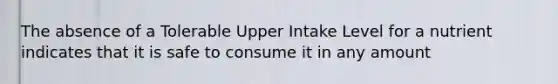 The absence of a Tolerable Upper Intake Level for a nutrient indicates that it is safe to consume it in any amount