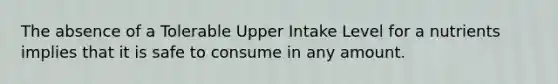 The absence of a Tolerable Upper Intake Level for a nutrients implies that it is safe to consume in any amount.