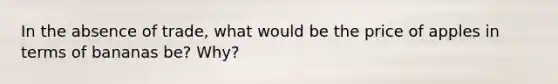 In the absence of trade, what would be the price of apples in terms of bananas be? Why?
