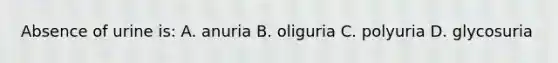Absence of urine is: A. anuria B. oliguria C. polyuria D. glycosuria
