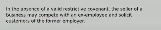 In the absence of a valid restrictive covenant, the seller of a business may compete with an ex-employee and solicit customers of the former employer.