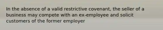 In the absence of a valid restrictive covenant, the seller of a business may compete with an ex-employee and solicit customers of the former employer