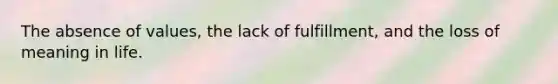 The absence of values, the lack of fulfillment, and the loss of meaning in life.