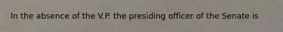 In the absence of the V.P. the presiding officer of the Senate is