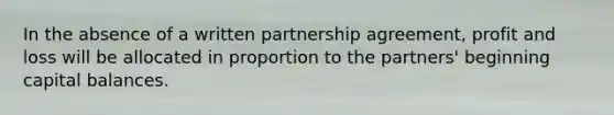 In the absence of a written partnership agreement, profit and loss will be allocated in proportion to the partners' beginning capital balances.