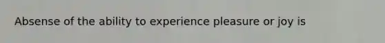 Absense of the ability to experience pleasure or joy is