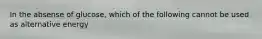 In the absense of glucose, which of the following cannot be used as alternative energy