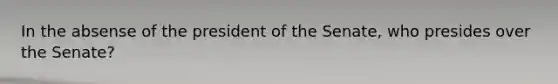 In the absense of the president of the Senate, who presides over the Senate?