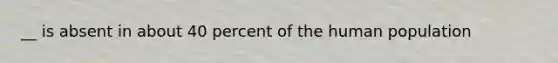 __ is absent in about 40 percent of the human population