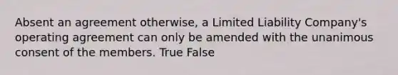 Absent an agreement otherwise, a Limited Liability Company's operating agreement can only be amended with the unanimous consent of the members. True False