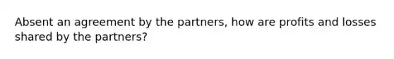 Absent an agreement by the partners, how are profits and losses shared by the partners?