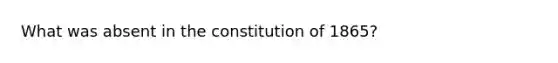 What was absent in the constitution of 1865?