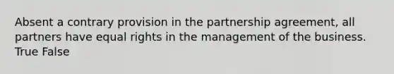 Absent a contrary provision in the partnership agreement, all partners have equal rights in the management of the business. True False