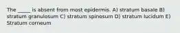 The _____ is absent from most epidermis. A) stratum basale B) stratum granulosum C) stratum spinosum D) stratum lucidum E) Stratum corneum