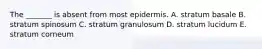 The _______ is absent from most epidermis. A. stratum basale B. stratum spinosum C. stratum granulosum D. stratum lucidum E. stratum corneum