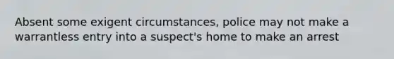 Absent some exigent circumstances, police may not make a warrantless entry into a suspect's home to make an arrest