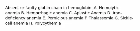 Absent or faulty globin chain in hemoglobin. A. Hemolytic anemia B. Hemorrhagic anemia C. Aplastic Anemia D. Iron-deficiency anemia E. Pernicious anemia F. Thalassemia G. Sickle-cell anemia H. Polycythemia