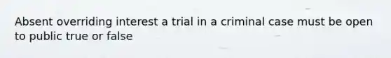 Absent overriding interest a trial in a criminal case must be open to public true or false