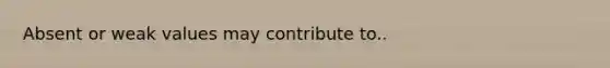 Absent or weak values may contribute to..