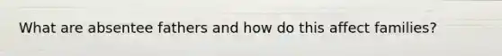 What are absentee fathers and how do this affect families?