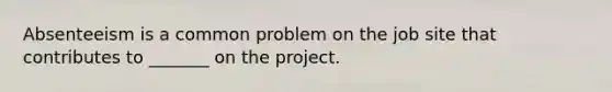 Absenteeism is a common problem on the job site that contributes to _______ on the project.