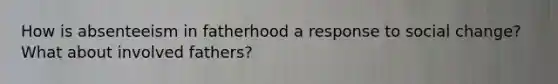 How is absenteeism in fatherhood a response to social change? What about involved fathers?