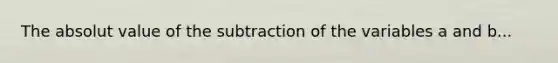 The absolut value of the subtraction of the variables a and b...