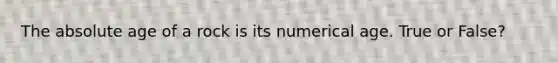 The absolute age of a rock is its numerical age. True or False?