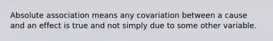 Absolute association means any covariation between a cause and an effect is true and not simply due to some other variable.