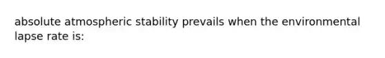 absolute atmospheric stability prevails when the environmental lapse rate is: