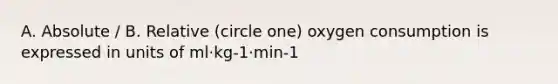 A. Absolute / B. Relative (circle one) oxygen consumption is expressed in units of ml·kg-1·min-1