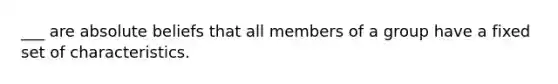 ___ are absolute beliefs that all members of a group have a fixed set of characteristics.